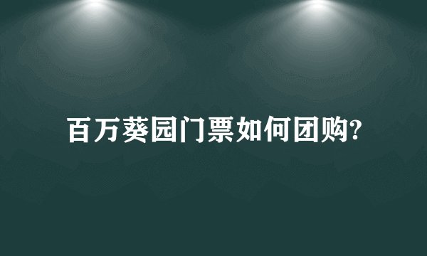 百万葵园门票如何团购?