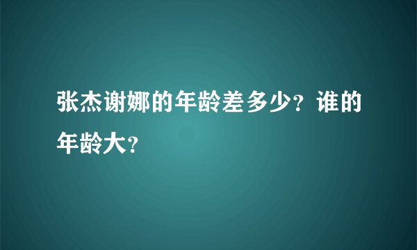 张杰谢娜的年龄差多少？谁的年龄大？