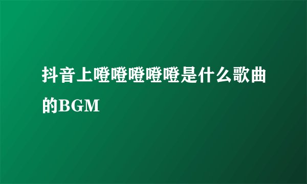 抖音上噔噔噔噔噔是什么歌曲的BGM