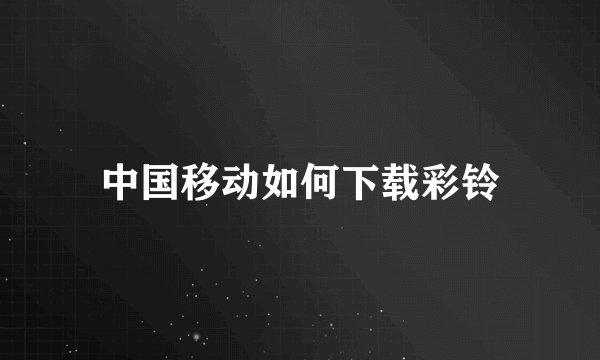 中国移动如何下载彩铃