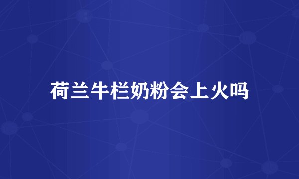 荷兰牛栏奶粉会上火吗