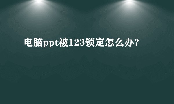 电脑ppt被123锁定怎么办?