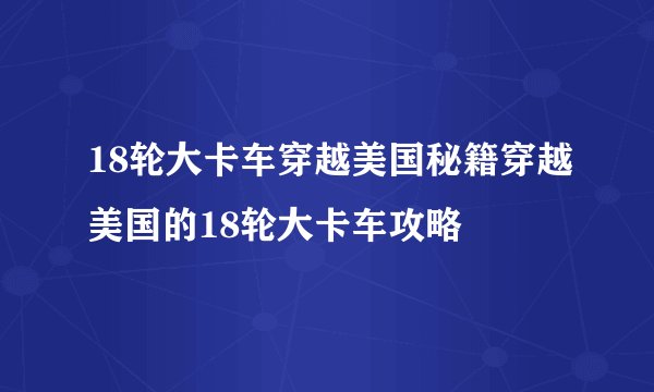 18轮大卡车穿越美国秘籍穿越美国的18轮大卡车攻略