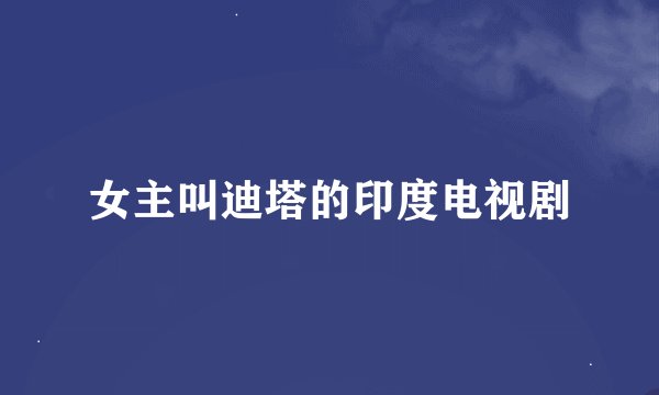 女主叫迪塔的印度电视剧
