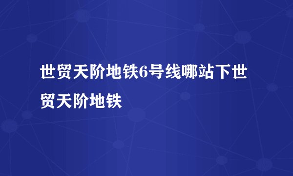 世贸天阶地铁6号线哪站下世贸天阶地铁