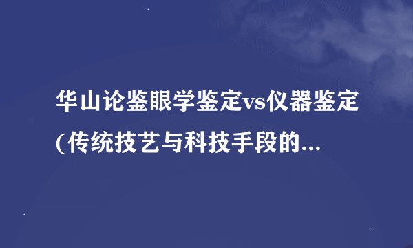 华山论鉴眼学鉴定vs仪器鉴定(传统技艺与科技手段的对比与融合)