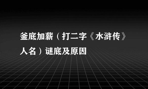 釜底加薪（打二字《水浒传》人名）谜底及原因
