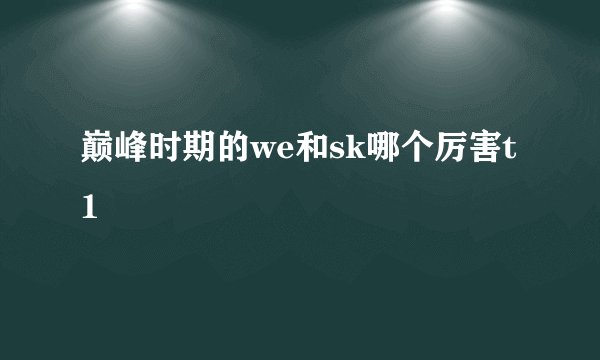 巅峰时期的we和sk哪个厉害t1