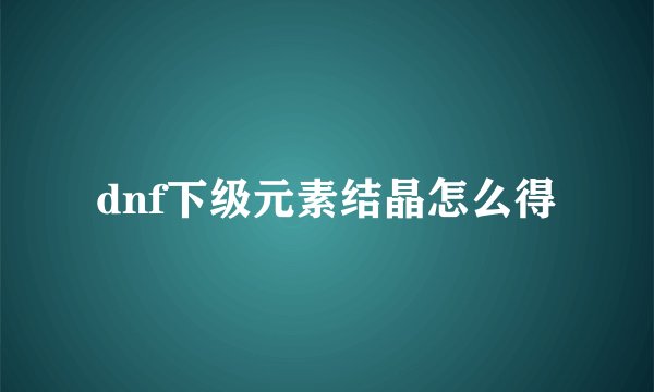 dnf下级元素结晶怎么得