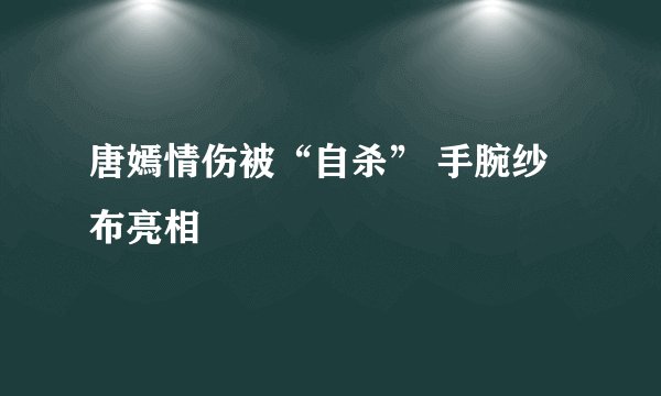 唐嫣情伤被“自杀” 手腕纱布亮相