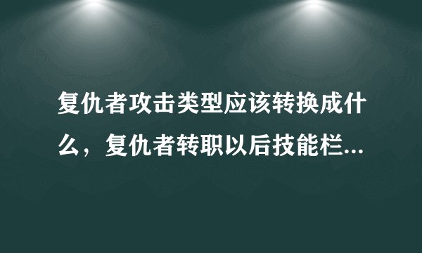 复仇者攻击类型应该转换成什么,复仇者转职以后技能栏里有个《攻击类型转换》分别为 普通-物理-魔法。