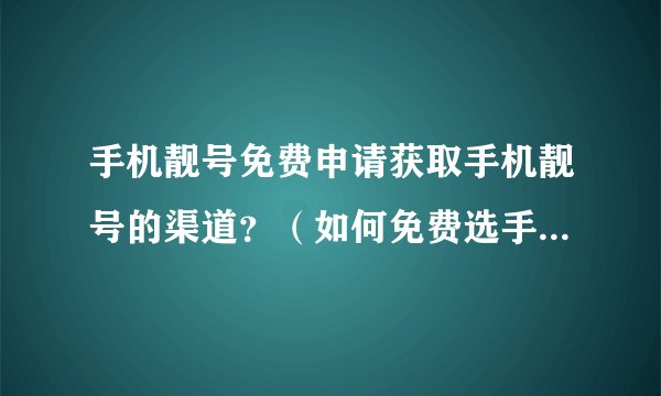 手机靓号免费申请获取手机靓号的渠道？（如何免费选手机靓号）