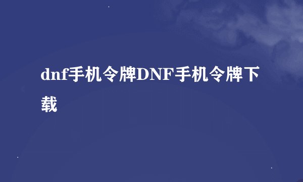 dnf手机令牌DNF手机令牌下载