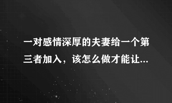 一对感情深厚的夫妻给一个第三者加入,该怎么做才能让那个第三者不再缠着对方