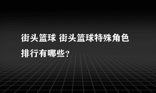 街头篮球 街头篮球特殊角色排行有哪些？