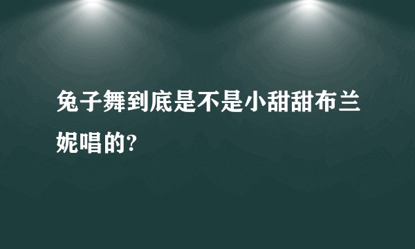 兔子舞到底是不是小甜甜布兰妮唱的?