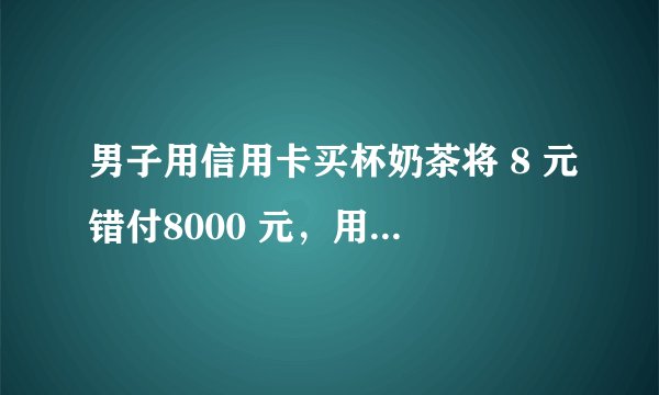 男子用信用卡买杯奶茶将 8 元错付8000 元,用信用卡套现的法律后果