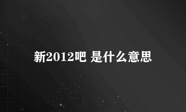 新2012吧 是什么意思