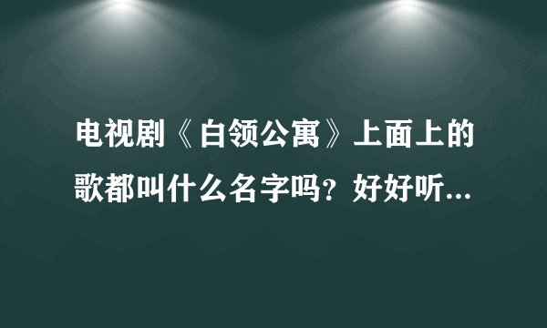 电视剧《白领公寓》上面上的歌都叫什么名字吗？好好听哦!!!