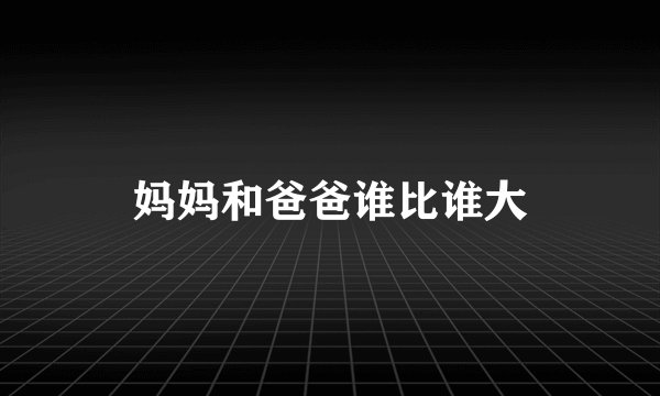 妈妈和爸爸谁比谁大