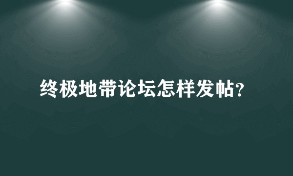 终极地带论坛怎样发帖？