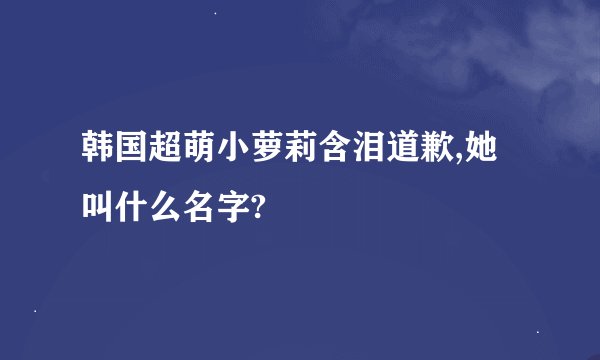 韩国超萌小萝莉含泪道歉,她叫什么名字?