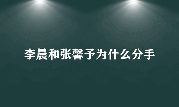 李晨和张馨予为什么分手