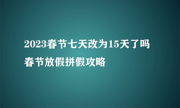 2023春节七天改为15天了吗 春节放假拼假攻略