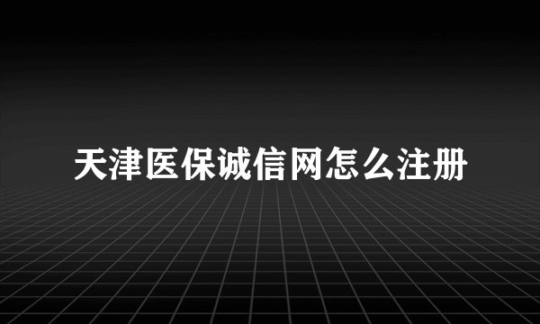 天津医保诚信网怎么注册
