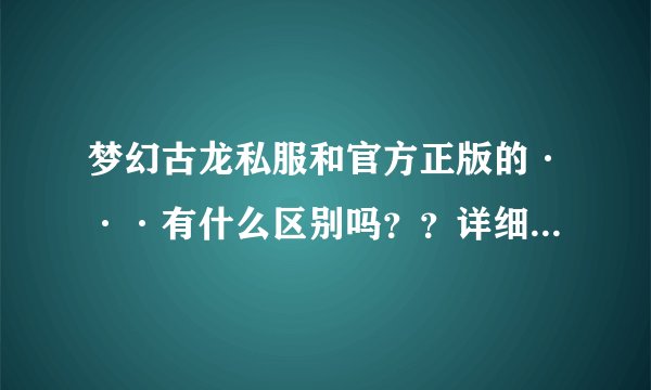 梦幻古龙私服和官方正版的···有什么区别吗？？详细一点··