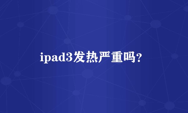 ipad3发热严重吗？