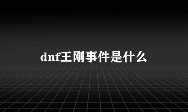dnf王刚事件是什么