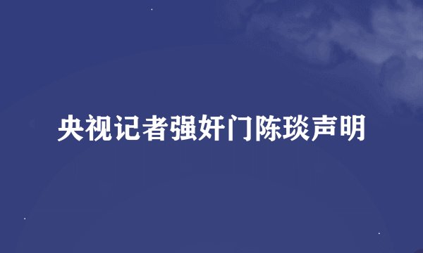 央视记者强奸门陈琰声明