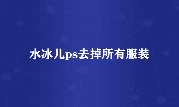 水冰儿ps去掉所有服装