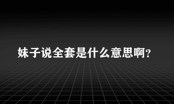 妹子说全套是什么意思啊？
