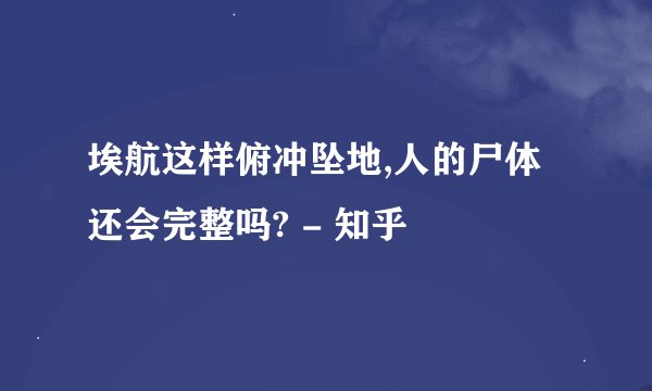 埃航这样俯冲坠地,人的尸体还会完整吗? - 知乎