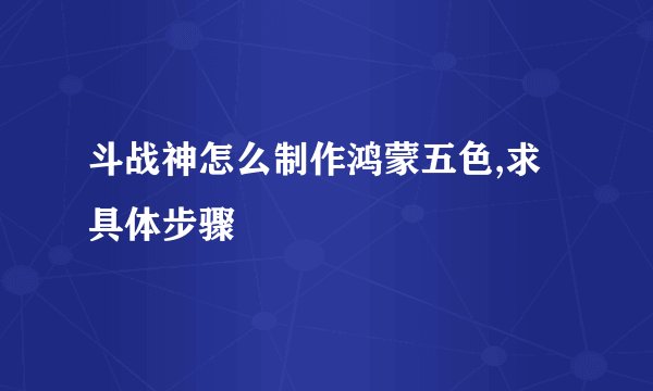 斗战神怎么制作鸿蒙五色,求具体步骤