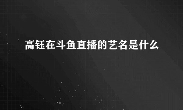 高钰在斗鱼直播的艺名是什么