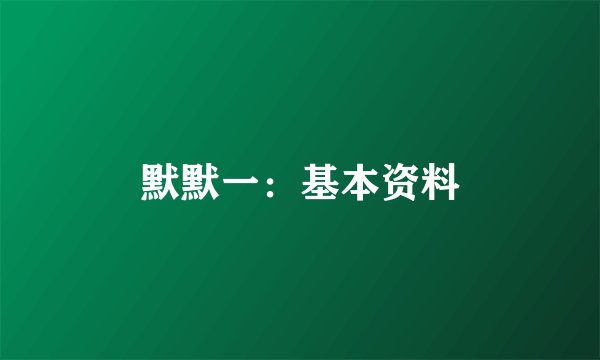 默默一：基本资料