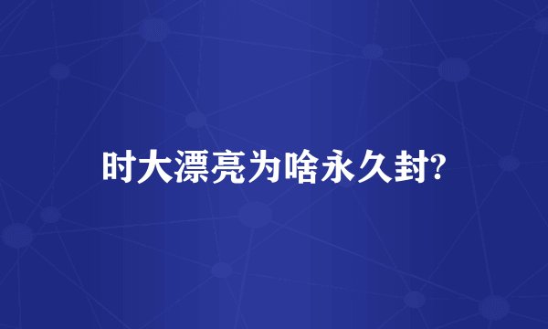 时大漂亮为啥永久封?