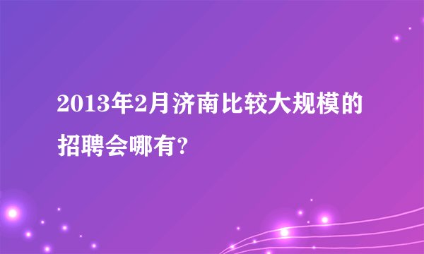 2013年2月济南比较大规模的招聘会哪有?