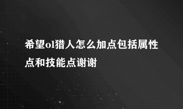 希望ol猎人怎么加点包括属性点和技能点谢谢