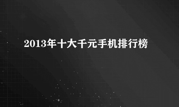 2013年十大千元手机排行榜