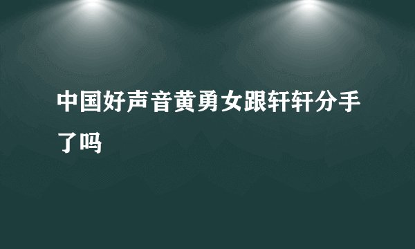 中国好声音黄勇女跟轩轩分手了吗