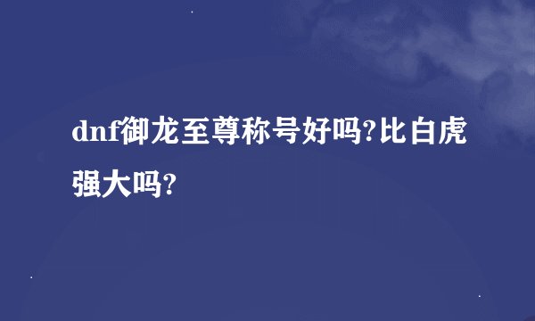dnf御龙至尊称号好吗?比白虎强大吗?