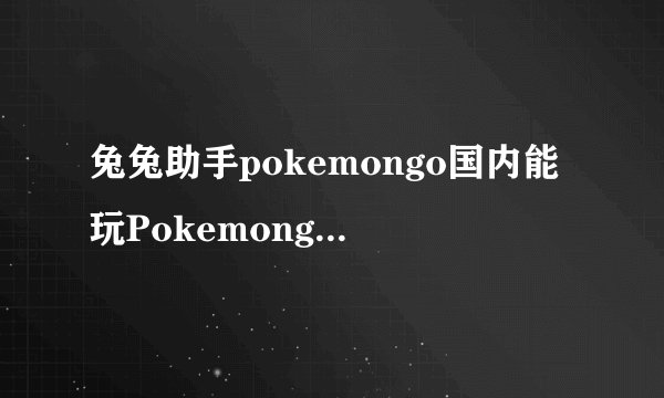 兔兔助手pokemongo国内能玩Pokemongo吗go是什么越狱的话怎么玩