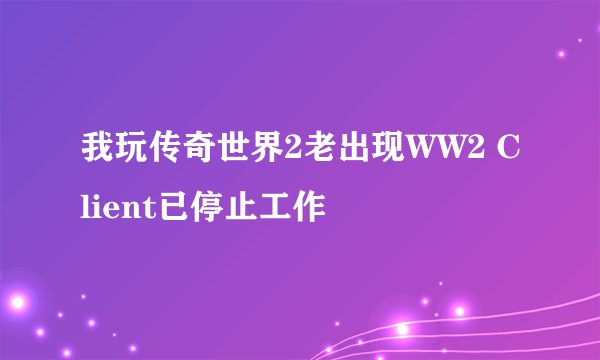 我玩传奇世界2老出现WW2 Client已停止工作