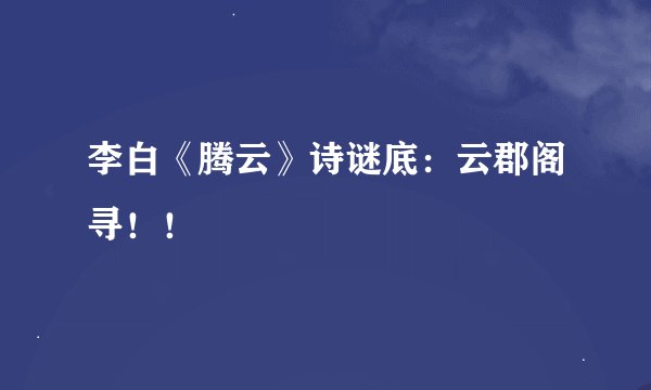李白《腾云》诗谜底：云郡阁寻！！