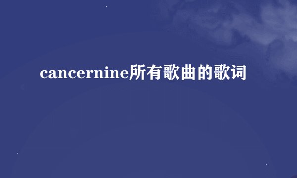 cancernine所有歌曲的歌词