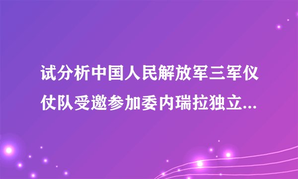 试分析中国人民解放军三军仪仗队受邀参加委内瑞拉独立200周年阅兵式的意义（结合《政治生活》国际政治部分